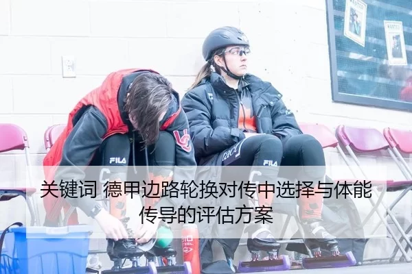 关键词 德甲边路轮换对传中选择与体能传导的评估方案