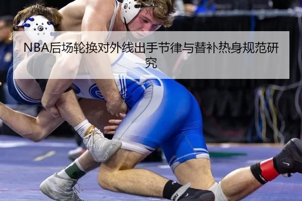 NBA后场轮换对外线出手节律与替补热身规范研究