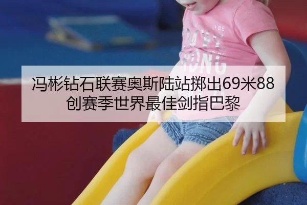 冯彬钻石联赛奥斯陆站掷出69米88 创赛季世界最佳剑指巴黎